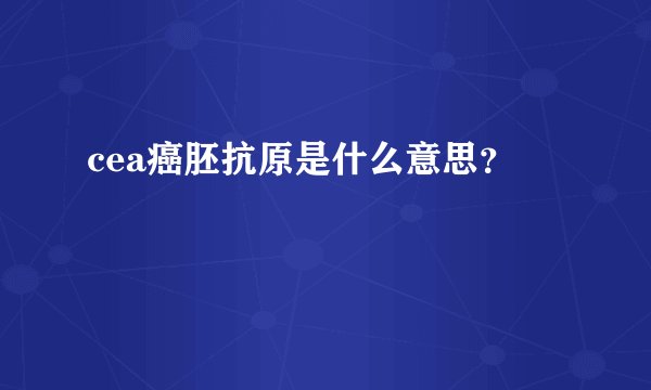 cea癌胚抗原是什么意思？