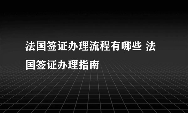 法国签证办理流程有哪些 法国签证办理指南