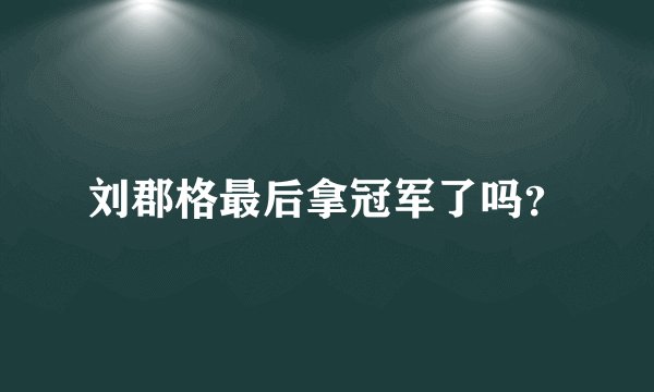 刘郡格最后拿冠军了吗？