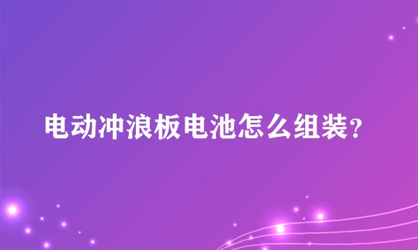 电动冲浪板电池怎么组装？