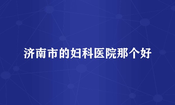 济南市的妇科医院那个好