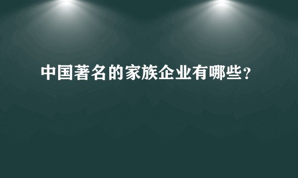 中国著名的家族企业有哪些？