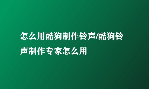 怎么用酷狗制作铃声/酷狗铃声制作专家怎么用