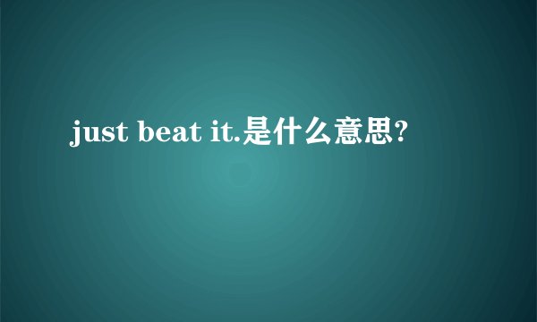 just beat it.是什么意思?