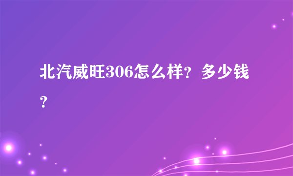 北汽威旺306怎么样？多少钱？