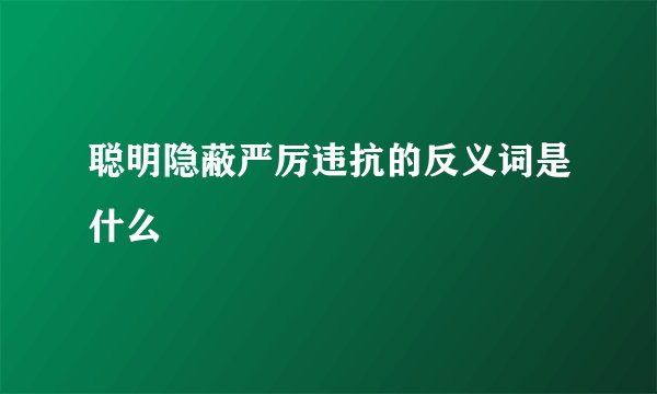 聪明隐蔽严厉违抗的反义词是什么