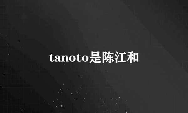 tanoto是陈江和