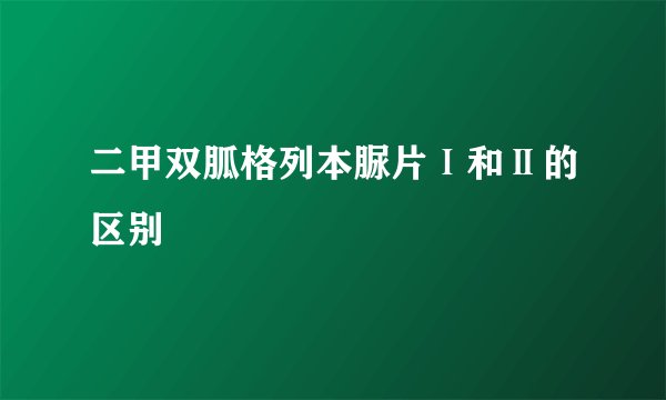 二甲双胍格列本脲片Ⅰ和Ⅱ的区别