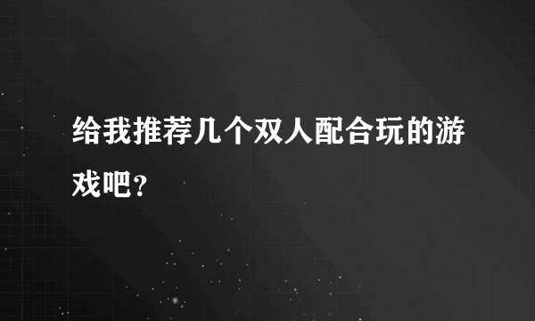 给我推荐几个双人配合玩的游戏吧？