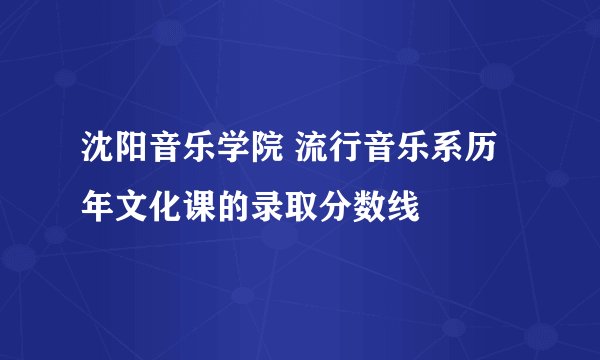 沈阳音乐学院 流行音乐系历年文化课的录取分数线