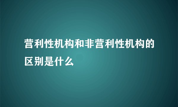 营利性机构和非营利性机构的区别是什么