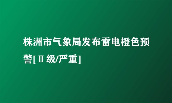 株洲市气象局发布雷电橙色预警[Ⅱ级/严重]