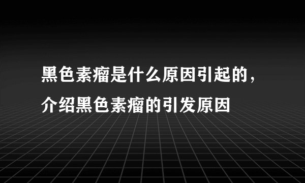 黑色素瘤是什么原因引起的，介绍黑色素瘤的引发原因
