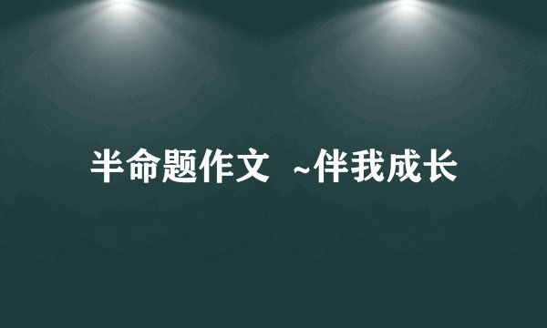 半命题作文  ~伴我成长
