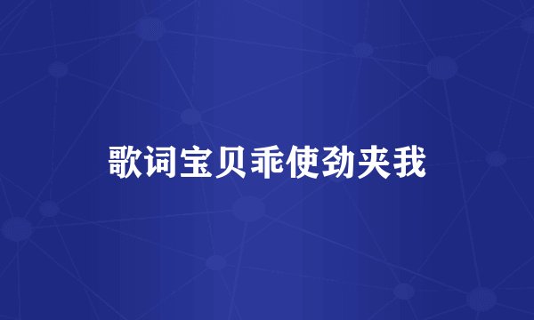 歌词宝贝乖使劲夹我