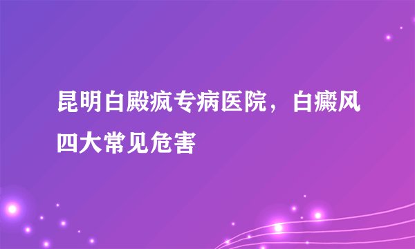 昆明白殿疯专病医院，白癜风四大常见危害