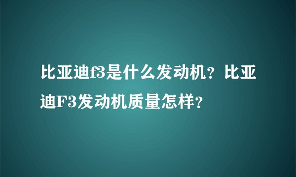 比亚迪f3是什么发动机？比亚迪F3发动机质量怎样？