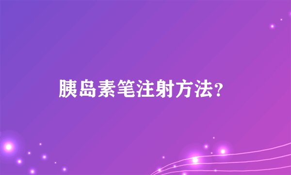 胰岛素笔注射方法？