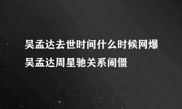 吴孟达去世时间什么时候网爆吴孟达周星驰关系闹僵