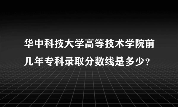 华中科技大学高等技术学院前几年专科录取分数线是多少?