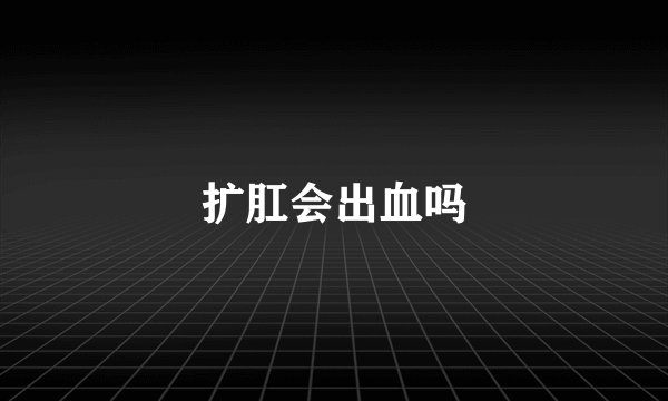 扩肛会出血吗