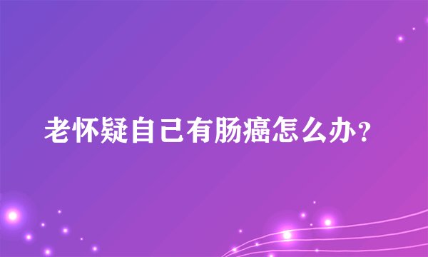 老怀疑自己有肠癌怎么办？