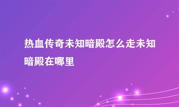 热血传奇未知暗殿怎么走未知暗殿在哪里