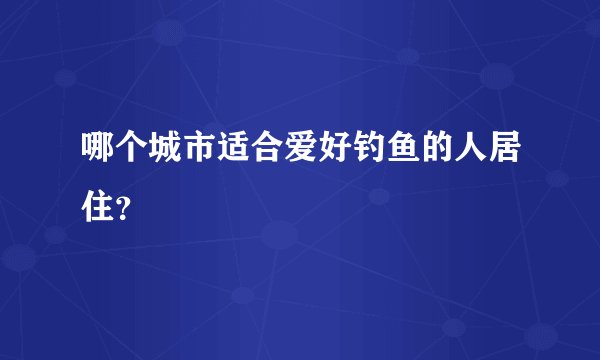 哪个城市适合爱好钓鱼的人居住？