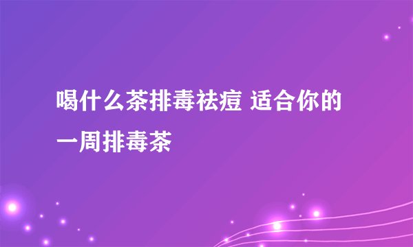 喝什么茶排毒祛痘 适合你的一周排毒茶