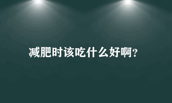 减肥时该吃什么好啊?