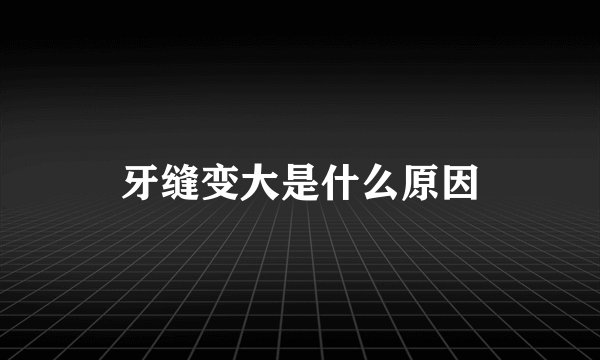 牙缝变大是什么原因
