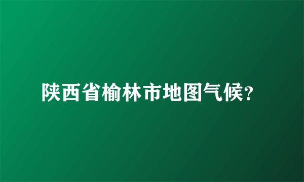 陕西省榆林市地图气候？