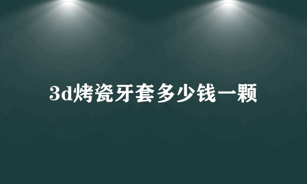3d烤瓷牙套多少钱一颗
