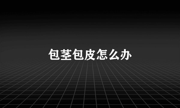 包茎包皮怎么办
