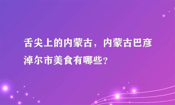 舌尖上的内蒙古，内蒙古巴彦淖尔市美食有哪些？