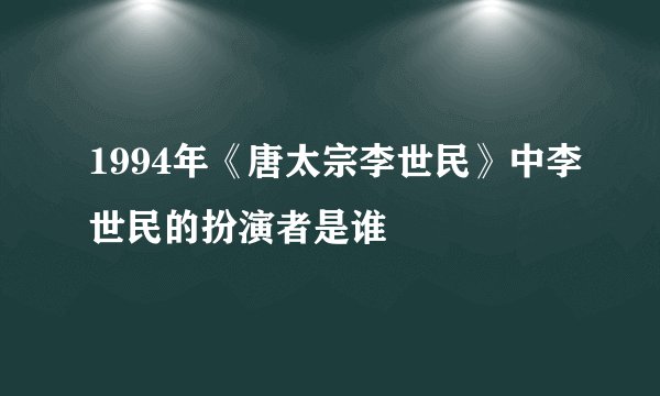 1994年《唐太宗李世民》中李世民的扮演者是谁