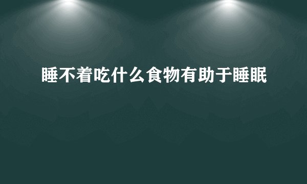 睡不着吃什么食物有助于睡眠