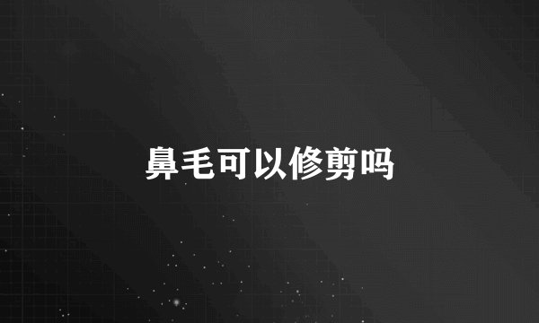 鼻毛可以修剪吗