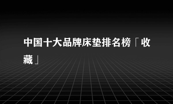 中国十大品牌床垫排名榜「收藏」