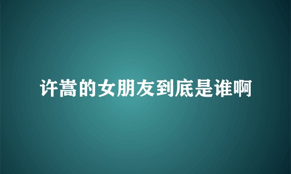 许嵩的女朋友到底是谁啊