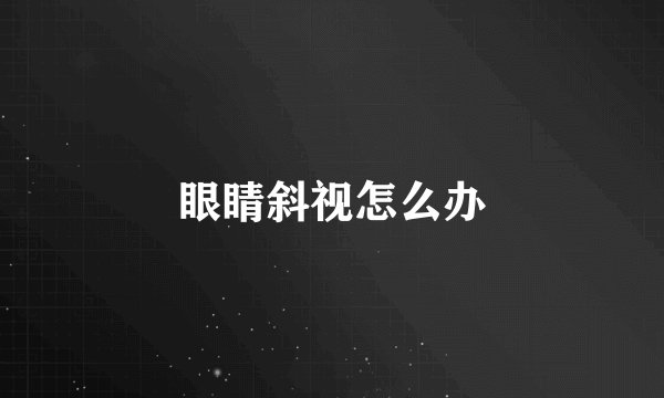 眼睛斜视怎么办