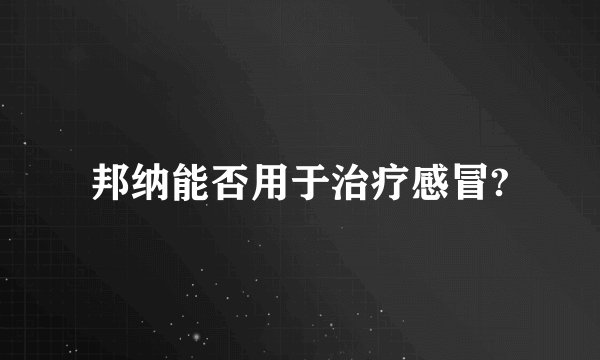 邦纳能否用于治疗感冒?