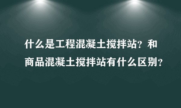 什么是工程混凝土搅拌站?和商品混凝土搅拌站有什么区别?