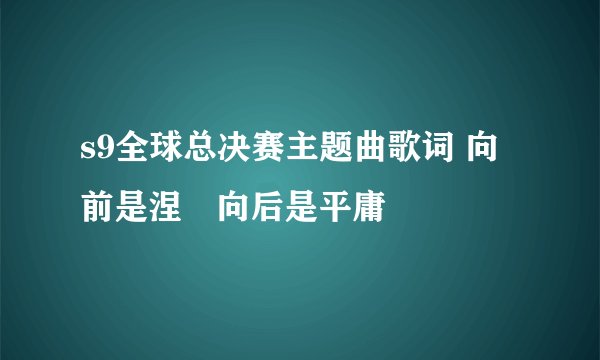 s9全球总决赛主题曲歌词 向前是涅槃向后是平庸