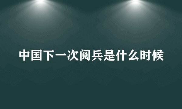 中国下一次阅兵是什么时候