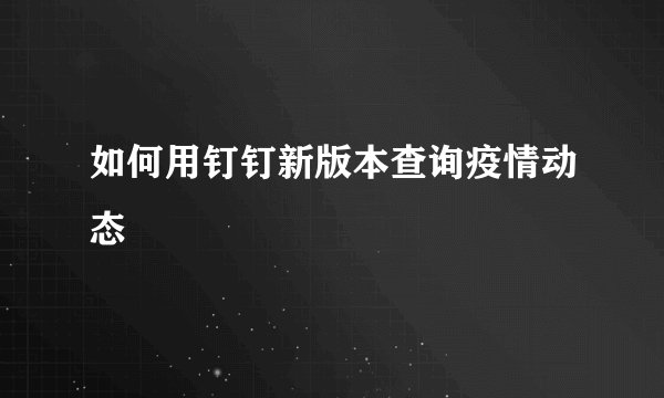 如何用钉钉新版本查询疫情动态
