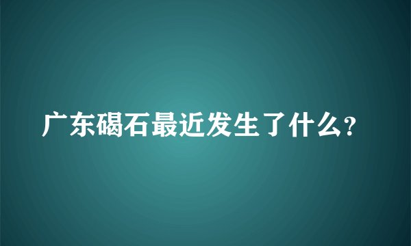 广东碣石最近发生了什么？