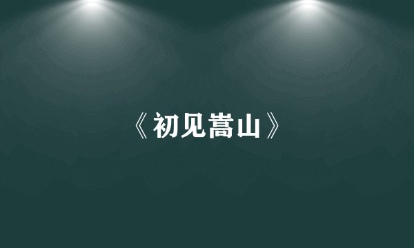 《初见嵩山》