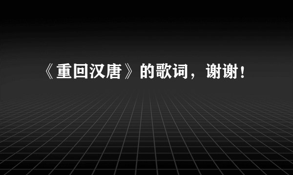 《重回汉唐》的歌词，谢谢！