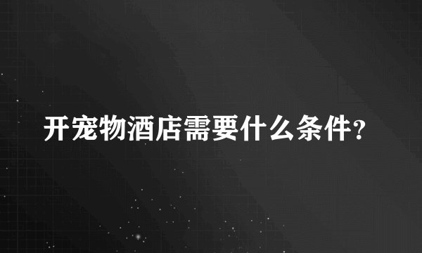 开宠物酒店需要什么条件？
